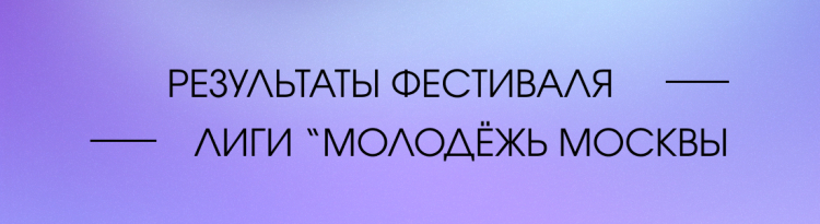 РЕЗУЛЬТАТЫ ФЕСТИВАЛЯ ЛИГИ &quot;МОЛОДЁЖЬ МОСКВЫ&quot; 2025