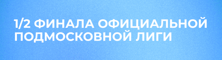 1/2 ФИНАЛА ОФИЦИАЛЬНОЙ ПОДМОСКОВНОЙ ЛИГИ. РЕЗУЛЬТАТЫ ИГР