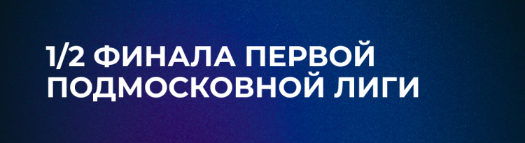 1/2 ФИНАЛА ПЕРВОЙ ПОДМОСКОВНОЙ ЛИГИ: РЕЗУЛЬТАТЫ ИГРЫ