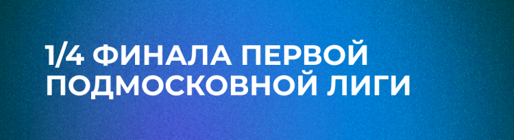 1/4 ФИНАЛА ПЕРВОЙ ПОДМОСКОВНОЙ ЛИГИ: РЕЗУЛЬТАТЫ ИГРЫ