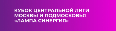 Кубок Центральной лиги Москвы и Подмосковья «ЛАМПА СИНЕРГИЯ»